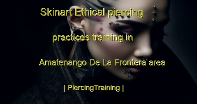 Skinart Ethical piercing practices training in Amatenango De La Frontera area | PiercingTraining | PiercingClasses | SkinartTraining-Mexico